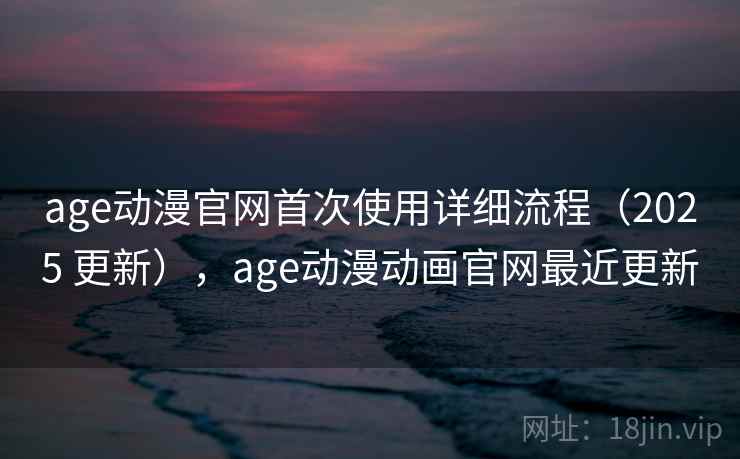age动漫官网首次使用详细流程（2025 更新），age动漫动画官网最近更新