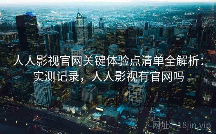 人人影视官网关键体验点清单全解析:实测记录,人人影视有官网吗 人人影视官网关键体验点清单全解析:实测记录,人人影视有官网吗