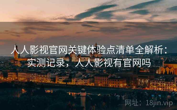 人人影视官网关键体验点清单全解析：实测记录，人人影视有官网吗