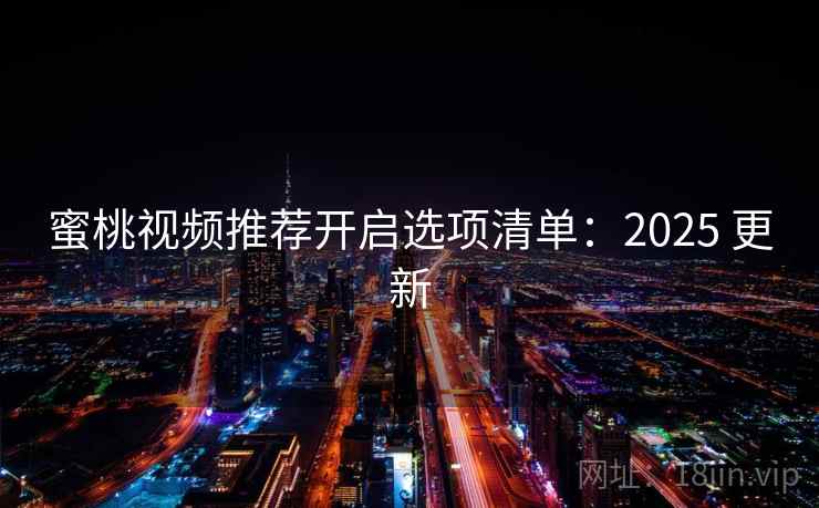 蜜桃视频推荐开启选项清单:2025 更新 蜜桃视频推荐开启选项清单:2025 更新
