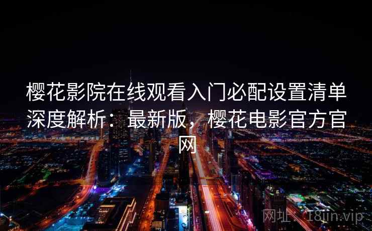 樱花影院在线观看入门必配设置清单深度解析：最新版，樱花电影官方官网