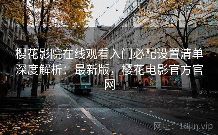 樱花影院在线观看入门必配设置清单深度解析:最新版,樱花电影官方官网 樱花影院在线观看入门必配设置清单深度解析:最新版,樱花电影官方官网