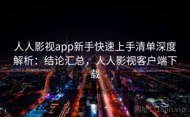 人人影视app新手快速上手清单深度解析：结论汇总，人人影视客户端下载