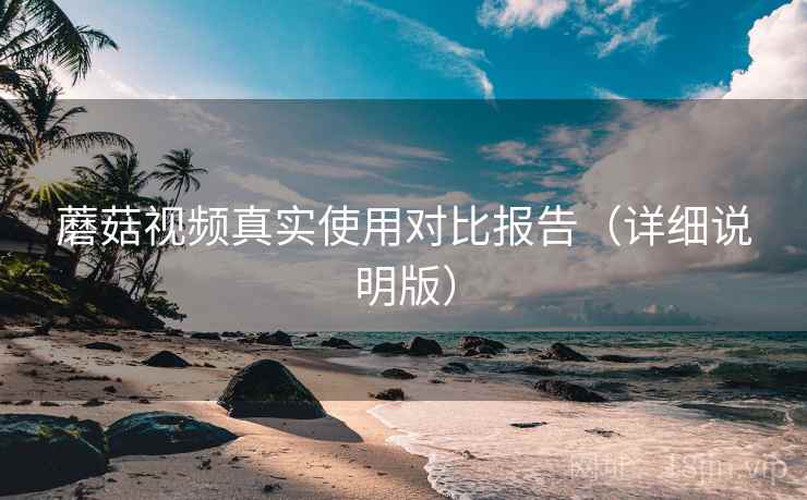 蘑菇视频真实使用对比报告（详细说明版）