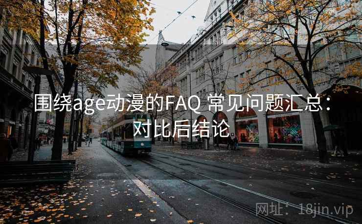 围绕age动漫的FAQ 常见问题汇总：对比后结论