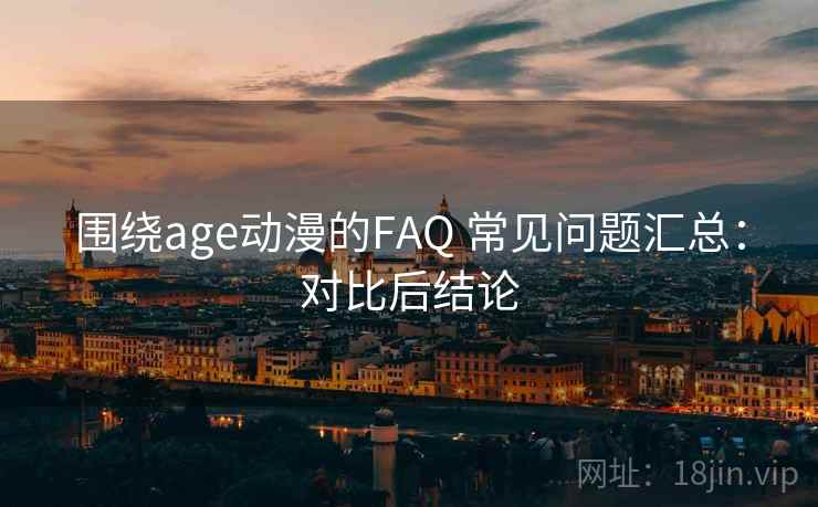 围绕age动漫的FAQ 常见问题汇总：对比后结论