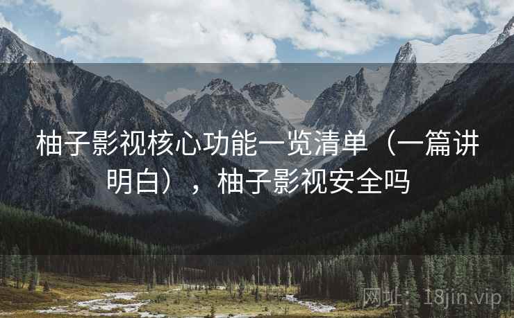 柚子影视核心功能一览清单(一篇讲明白),柚子影视安全吗 柚子影视核心功能一览清单(一篇讲明白),柚子影视安全吗