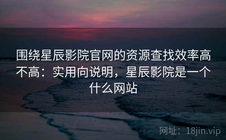 围绕星辰影院官网的资源查找效率高不高：实用向说明，星辰影院是一个什么网站