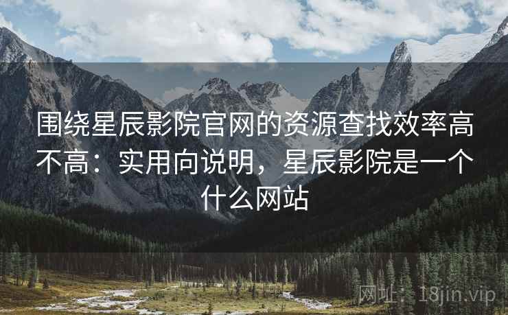 围绕星辰影院官网的资源查找效率高不高：实用向说明，星辰影院是一个什么网站