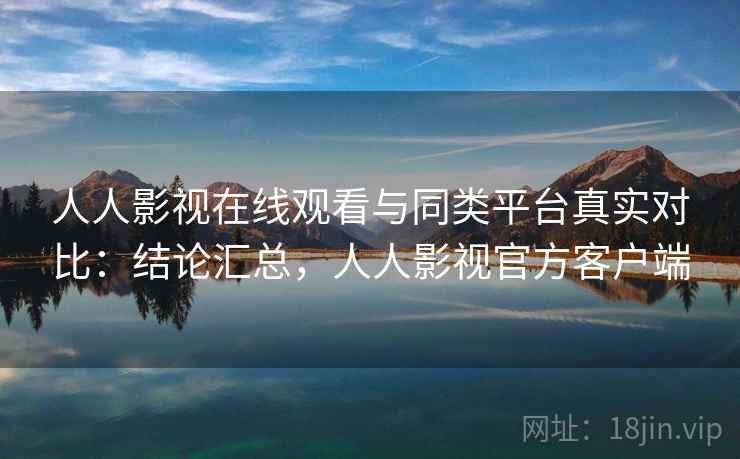 人人影视在线观看与同类平台真实对比：结论汇总，人人影视官方客户端