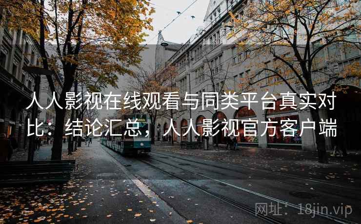 人人影视在线观看与同类平台真实对比：结论汇总，人人影视官方客户端