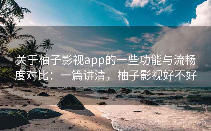 关于柚子影视app的一些功能与流畅度对比：一篇讲清，柚子影视好不好