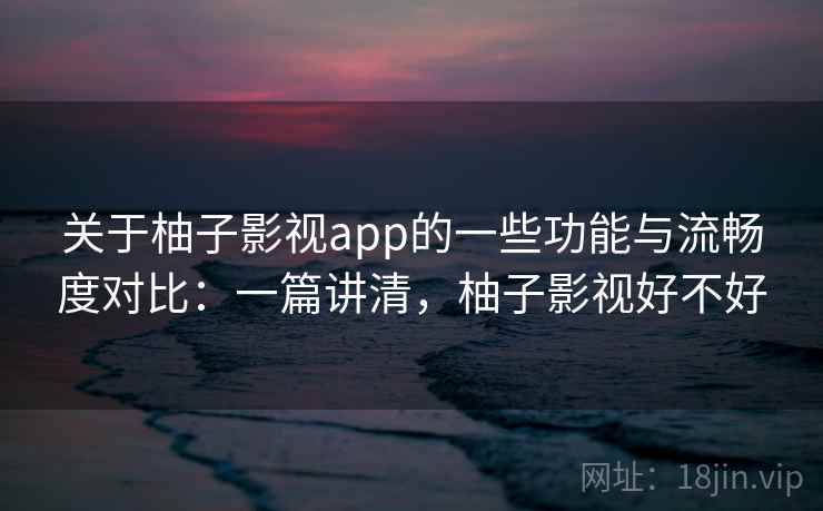 关于柚子影视app的一些功能与流畅度对比：一篇讲清，柚子影视好不好
