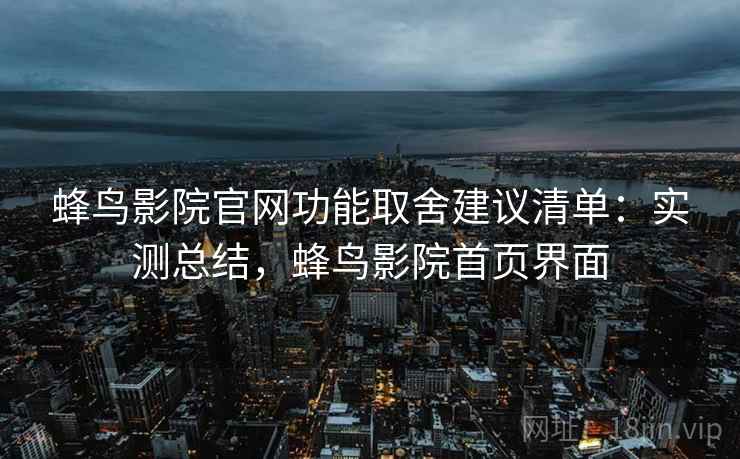 蜂鸟影院官网功能取舍建议清单:实测总结,蜂鸟影院首页界面 蜂鸟影院官网功能取舍建议清单:实测总结,蜂鸟影院首页界面