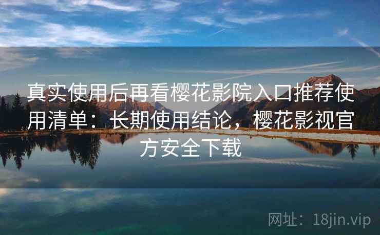 真实使用后再看樱花影院入口推荐使用清单：长期使用结论，樱花影视官方安全下载