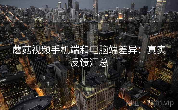 蘑菇视频手机端和电脑端差异：真实反馈汇总