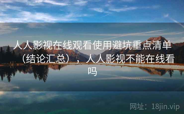 人人影视在线观看使用避坑重点清单（结论汇总），人人影视不能在线看吗