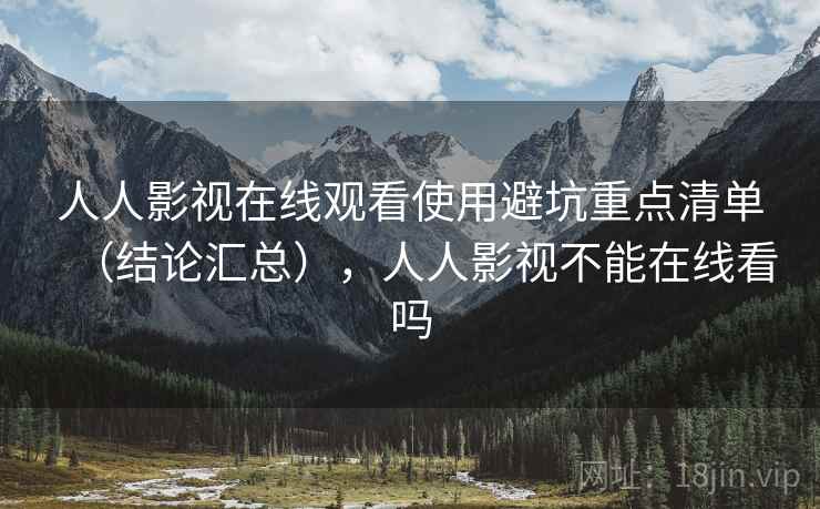 人人影视在线观看使用避坑重点清单（结论汇总），人人影视不能在线看吗