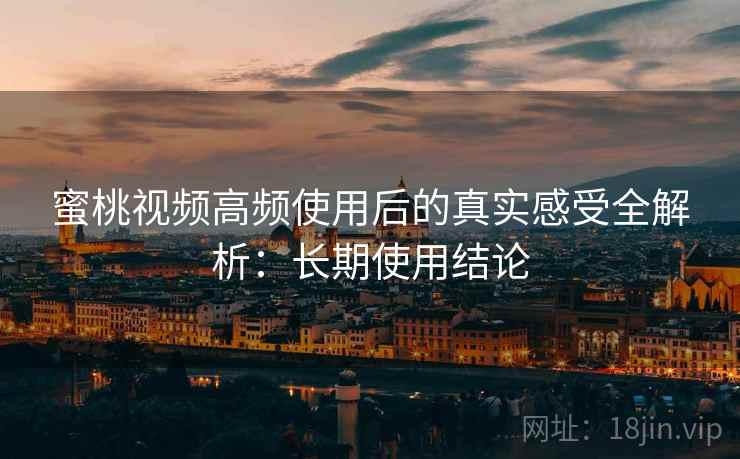 蜜桃视频高频使用后的真实感受全解析：长期使用结论