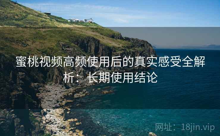 蜜桃视频高频使用后的真实感受全解析:长期使用结论 蜜桃视频高频使用后的真实感受全解析:长期使用结论