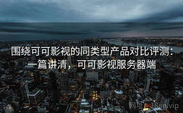围绕可可影视的同类型产品对比评测：一篇讲清，可可影视服务器端
