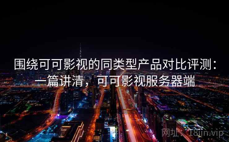 围绕可可影视的同类型产品对比评测:一篇讲清,可可影视服务器端 围绕可可影视的同类型产品对比评测:一篇讲清,可可影视服务器端