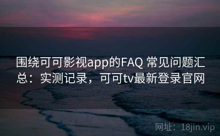 围绕可可影视app的FAQ 常见问题汇总：实测记录，可可tv最新登录官网