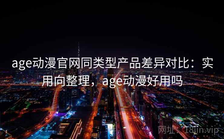 age动漫官网同类型产品差异对比：实用向整理，age动漫好用吗