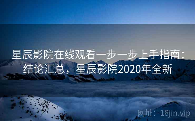 星辰影院在线观看一步一步上手指南：结论汇总，星辰影院2020年全新