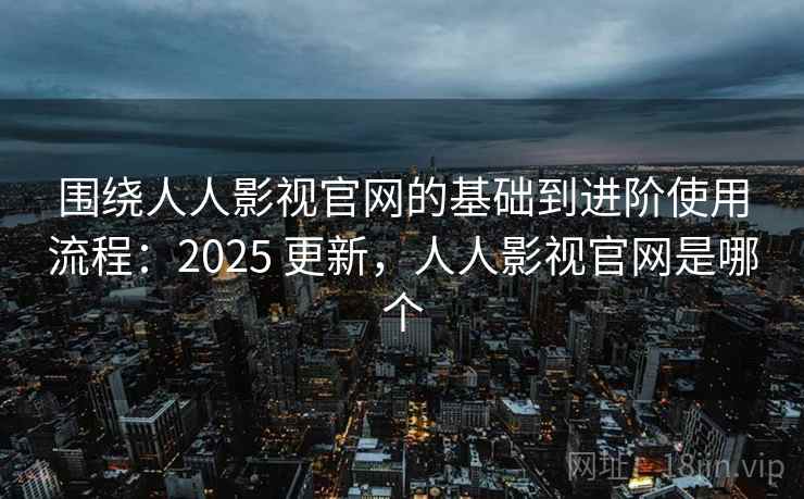 围绕人人影视官网的基础到进阶使用流程:2025 更新,人人影视官网是哪个 围绕人人影视官网的基础到进阶使用流程:2025 更新,人人影视官网是哪个
