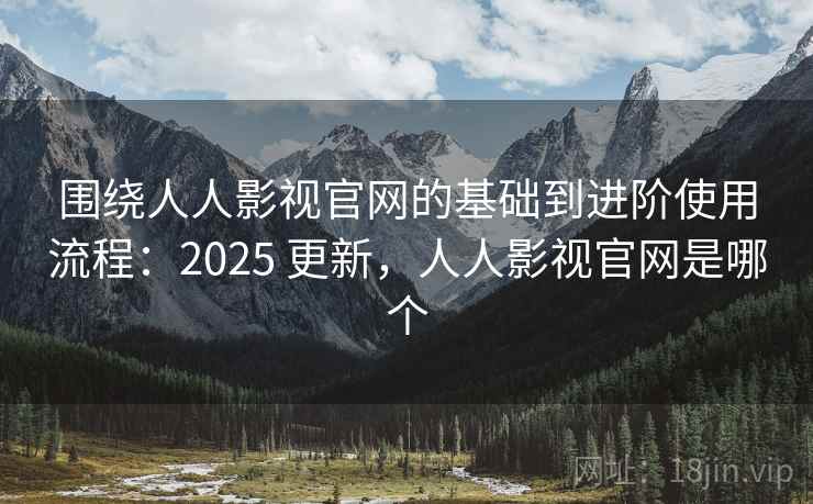围绕人人影视官网的基础到进阶使用流程：2025 更新，人人影视官网是哪个