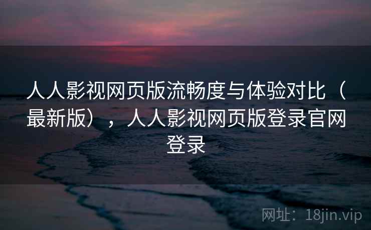 人人影视网页版流畅度与体验对比（最新版），人人影视网页版登录官网登录