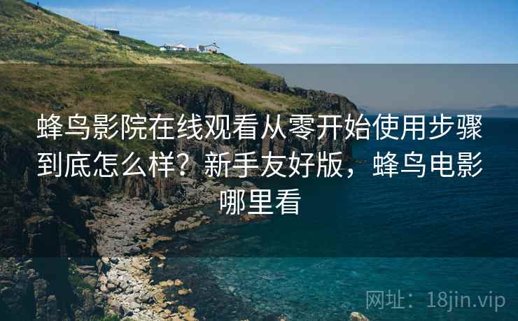 蜂鸟影院在线观看从零开始使用步骤到底怎么样？新手友好版，蜂鸟电影哪里看