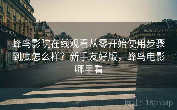 蜂鸟影院在线观看从零开始使用步骤到底怎么样？新手友好版，蜂鸟电影哪里看
