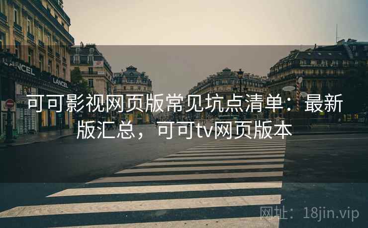 可可影视网页版常见坑点清单：最新版汇总，可可tv网页版本