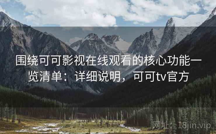 围绕可可影视在线观看的核心功能一览清单：详细说明，可可tv官方