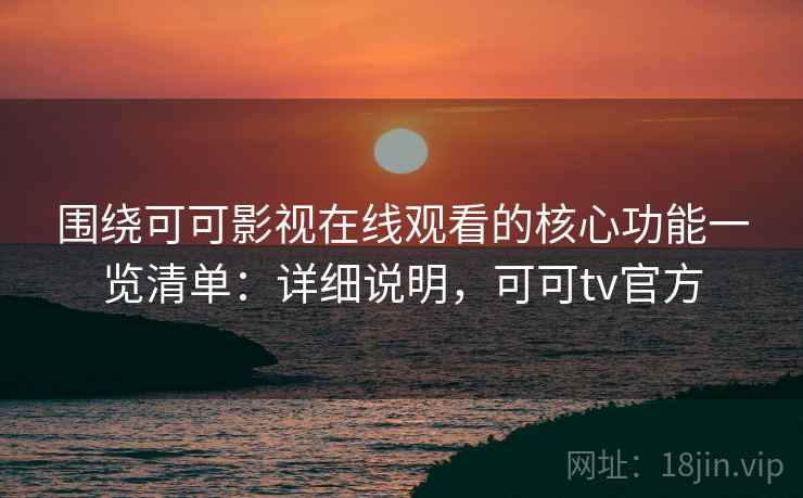 围绕可可影视在线观看的核心功能一览清单：详细说明，可可tv官方