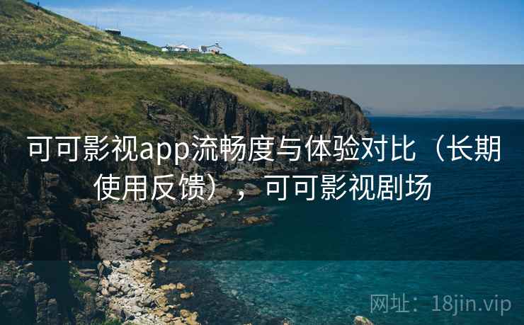 可可影视app流畅度与体验对比(长期使用反馈),可可影视剧场 可可影视app流畅度与体验对比(长期使用反馈),可可影视剧场