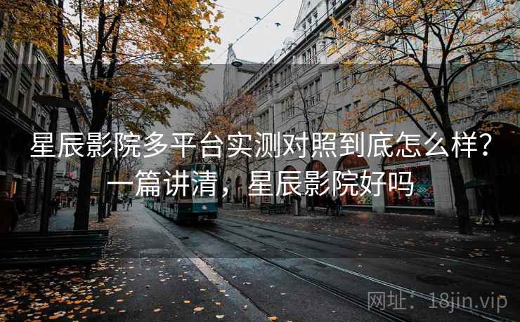 星辰影院多平台实测对照到底怎么样?一篇讲清,星辰影院好吗 星辰影院多平台实测对照到底怎么样?一篇讲清,星辰影院好吗