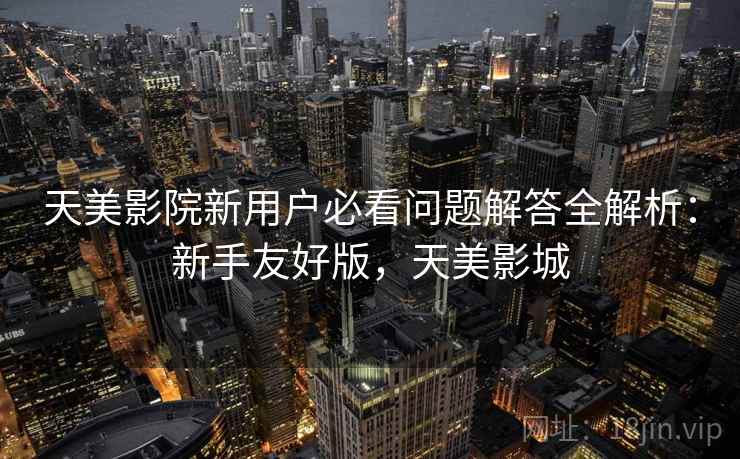 天美影院新用户必看问题解答全解析:新手友好版,天美影城 天美影院新用户必看问题解答全解析:新手友好版,天美影城