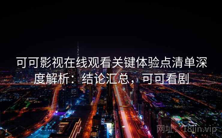 可可影视在线观看关键体验点清单深度解析：结论汇总，可可看剧