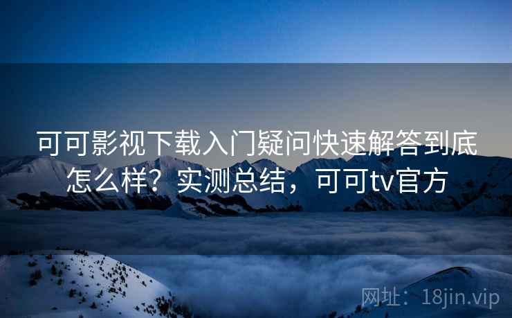 可可影视下载入门疑问快速解答到底怎么样？实测总结，可可tv官方