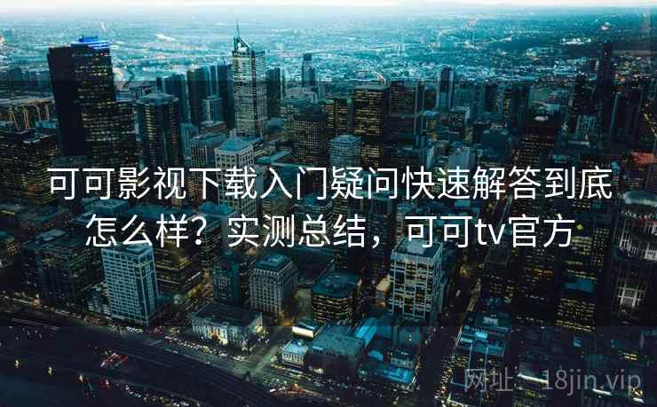 可可影视下载入门疑问快速解答到底怎么样?实测总结,可可tv官方 可可影视下载入门疑问快速解答到底怎么样?实测总结,可可tv官方