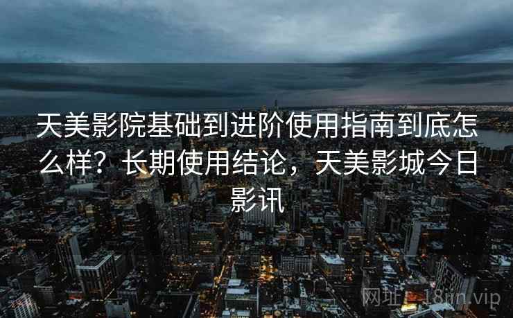 天美影院基础到进阶使用指南到底怎么样？长期使用结论，天美影城今日影讯