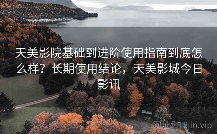 天美影院基础到进阶使用指南到底怎么样？长期使用结论，天美影城今日影讯