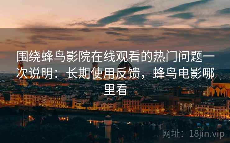 围绕蜂鸟影院在线观看的热门问题一次说明：长期使用反馈，蜂鸟电影哪里看