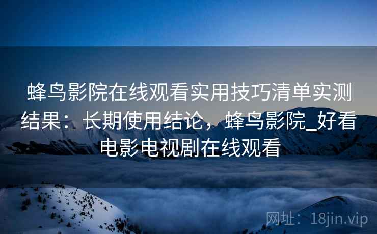 蜂鸟影院在线观看实用技巧清单实测结果：长期使用结论，蜂鸟影院_好看电影电视剧在线观看
