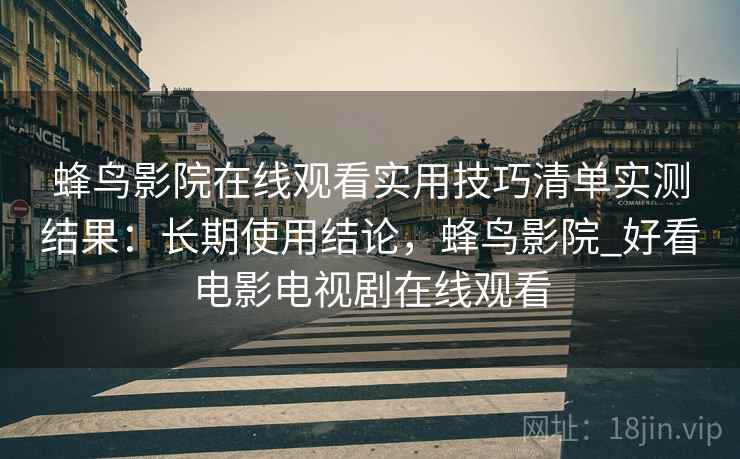 蜂鸟影院在线观看实用技巧清单实测结果：长期使用结论，蜂鸟影院_好看电影电视剧在线观看