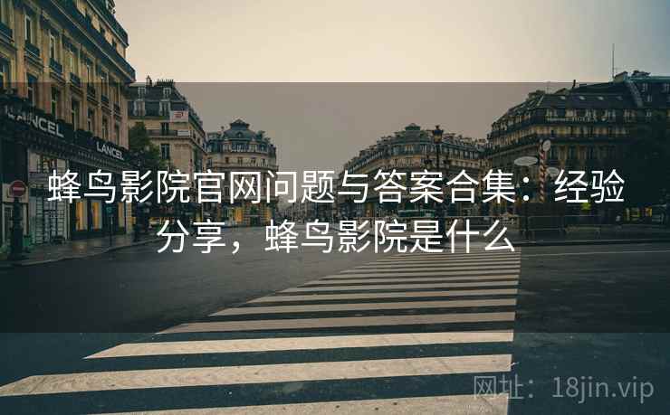 蜂鸟影院官网问题与答案合集：经验分享，蜂鸟影院是什么
