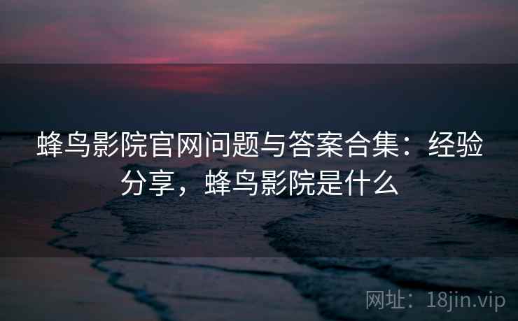 蜂鸟影院官网问题与答案合集：经验分享，蜂鸟影院是什么